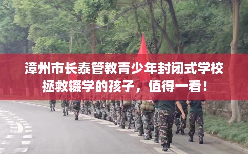 漳州市长泰管教青少年封闭式学校拯救辍学的孩子，值得一看！