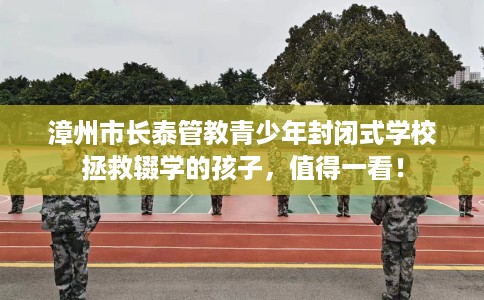 漳州市长泰管教青少年封闭式学校拯救辍学的孩子，值得一看！