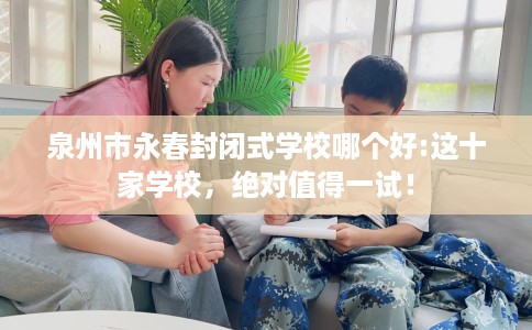 泉州市永春封闭式学校哪个好:这十家学校，绝对值得一试！