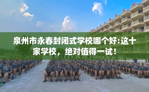 泉州市永春封闭式学校哪个好:这十家学校，绝对值得一试！
