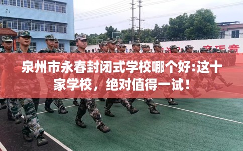 泉州市永春封闭式学校哪个好:这十家学校，绝对值得一试！