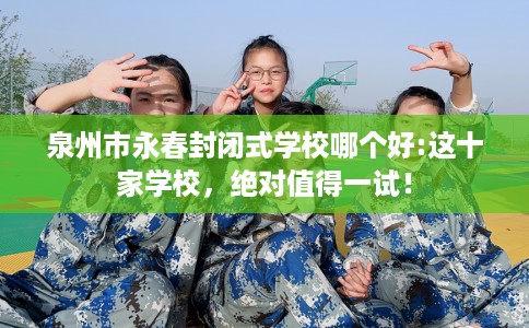 泉州市永春封闭式学校哪个好:这十家学校，绝对值得一试！
