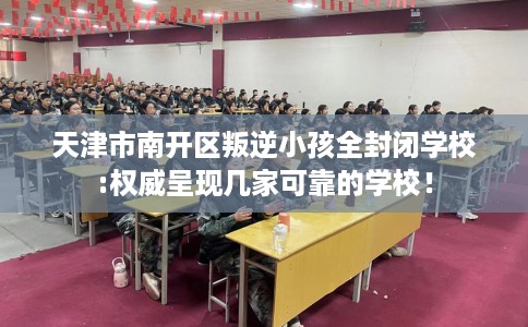 天津市南开区叛逆小孩全封闭学校:权威呈现几家可靠的学校! 天津市南开区叛逆小孩全封闭学校:权威呈现几家可靠的学校!