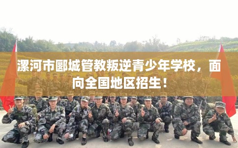 漯河市郾城管教叛逆青少年学校，面向全国地区招生！