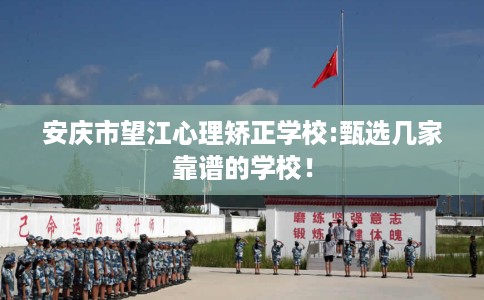 安庆市望江心理矫正学校:甄选几家靠谱的学校! 安庆市望江心理矫正学校:甄选几家靠谱的学校!