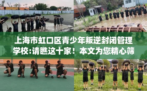 上海市虹口区青少年叛逆封闭管理学校:请瞧这十家！本文为您精心筛选！