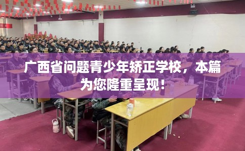 广西省问题青少年矫正学校，本篇为您隆重呈现！