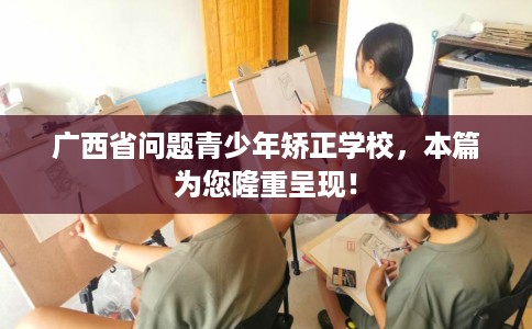 广西省问题青少年矫正学校，本篇为您隆重呈现！