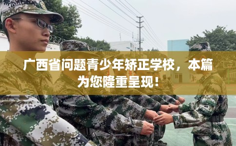 广西省问题青少年矫正学校，本篇为您隆重呈现！