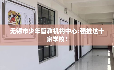 无锡市少年管教机构中心:强推这十家学校! 无锡市少年管教机构中心:强推这十家学校!