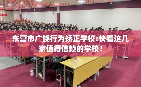 东营市广饶行为矫正学校:快看这几家值得信赖的学校！