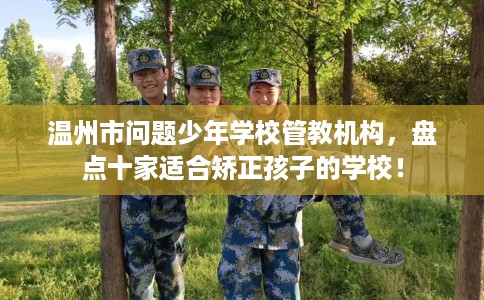 温州市问题少年学校管教机构，盘点十家适合矫正孩子的学校！