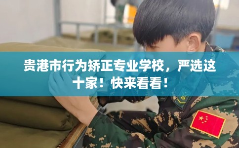 贵港市行为矫正专业学校，严选这十家！快来看看！