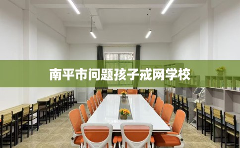 南平市问题孩子戒网学校