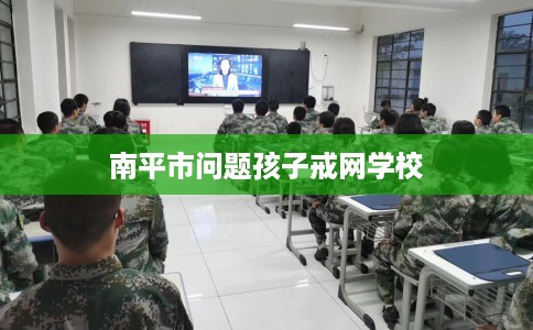 南平市问题孩子戒网学校