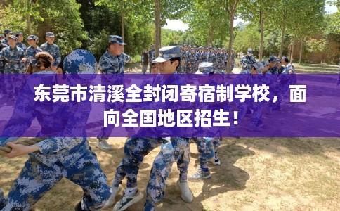 东莞市清溪全封闭寄宿制学校,面向全国地区招生! 东莞市清溪全封闭寄宿制学校,面向全国地区招生!