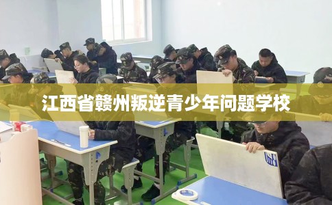江西省赣州叛逆青少年问题学校