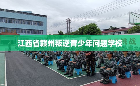 江西省赣州叛逆青少年问题学校