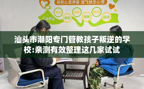 汕头市潮阳专门管教孩子叛逆的学校:亲测有效整理这几家试试