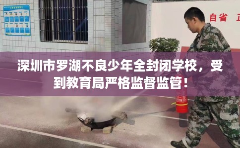 深圳市罗湖不良少年全封闭学校,受到教育局严格监督监管! 深圳市罗湖不良少年全封闭学校,受到教育局严格监督监管!