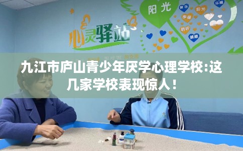 九江市庐山青少年厌学心理学校:这几家学校表现惊人！