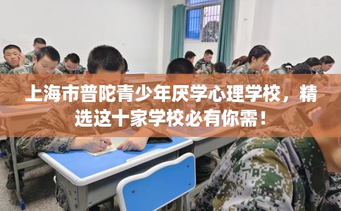 上海市普陀青少年厌学心理学校,精选这十家学校必有你需! 上海市普陀青少年厌学心理学校,精选这十家学校必有你需!