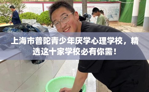 上海市普陀青少年厌学心理学校,精选这十家学校必有你需! 上海市普陀青少年厌学心理学校,精选这十家学校必有你需!
