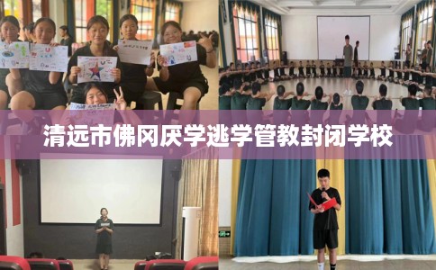 清远市佛冈厌学逃学管教封闭学校
