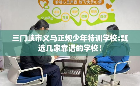 三门峡市义马正规少年特训学校:甄选几家靠谱的学校! 三门峡市义马正规少年特训学校:甄选几家靠谱的学校!