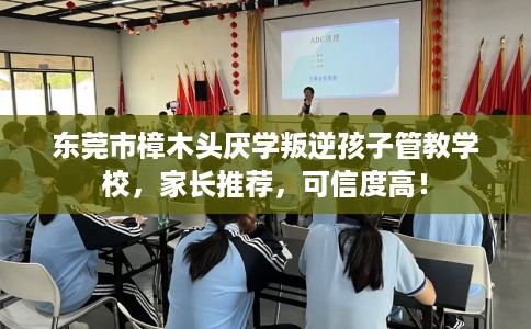 东莞市樟木头厌学叛逆孩子管教学校，家长推荐，可信度高！