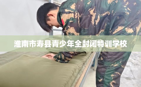 淮南市寿县青少年全封闭特训学校