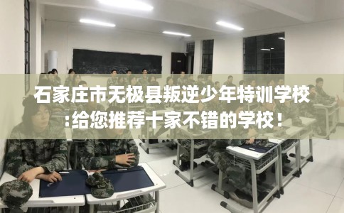 石家庄市无极县叛逆少年特训学校:给您推荐十家不错的学校! 石家庄市无极县叛逆少年特训学校:给您推荐十家不错的学校!