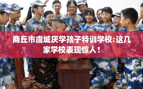 商丘市虞城厌学孩子特训学校:这几家学校表现惊人! 商丘市虞城厌学孩子特训学校:这几家学校表现惊人!