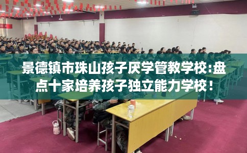 景德镇市珠山孩子厌学管教学校:盘点十家培养孩子独立能力学校! 景德镇市珠山孩子厌学管教学校:盘点十家培养孩子独立能力学校!