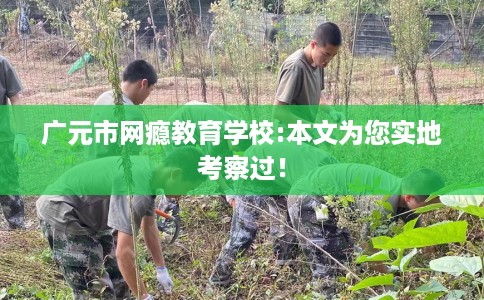 广元市网瘾教育学校:本文为您实地考察过！