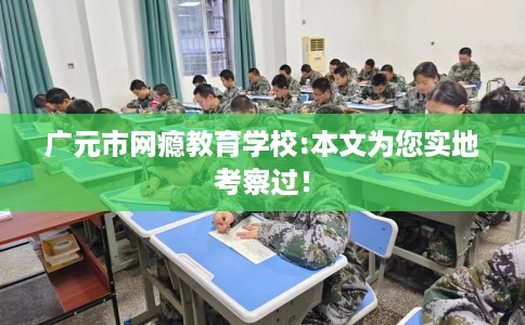广元市网瘾教育学校:本文为您实地考察过！