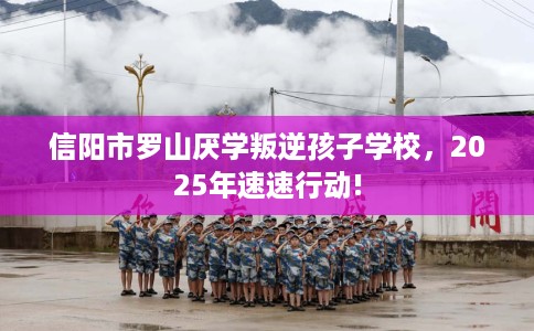 信阳市罗山厌学叛逆孩子学校,2025年速速行动! 信阳市罗山厌学叛逆孩子学校,2025年速速行动!
