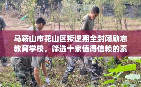 马鞍山市花山区叛逆期全封闭励志教育学校,筛选十家值得信赖的素质学校! 马鞍山市花山区叛逆期全封闭励志教育学校,筛选十家值得信赖的素质学校!