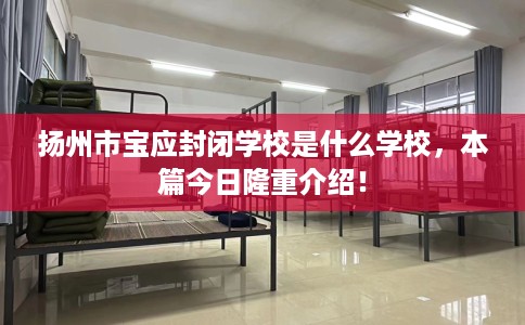 扬州市宝应封闭学校是什么学校,本篇今日隆重介绍! 扬州市宝应封闭学校是什么学校,本篇今日隆重介绍!