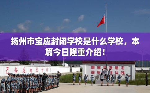 扬州市宝应封闭学校是什么学校,本篇今日隆重介绍! 扬州市宝应封闭学校是什么学校,本篇今日隆重介绍!
