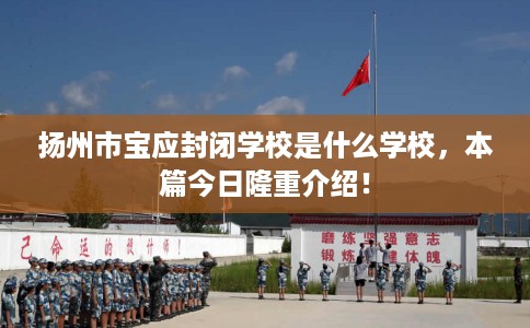 扬州市宝应封闭学校是什么学校，本篇今日隆重介绍！