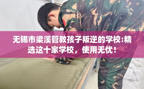 无锡市梁溪管教孩子叛逆的学校:精选这十家学校，使用无忧！