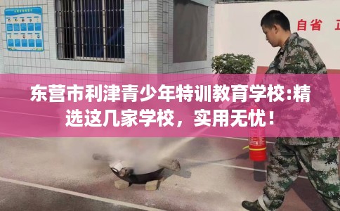 东营市利津青少年特训教育学校:精选这几家学校,实用无忧! 东营市利津青少年特训教育学校:精选这几家学校,实用无忧!