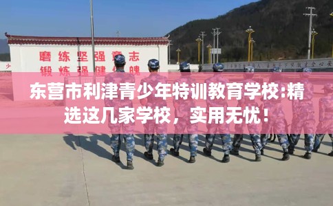 东营市利津青少年特训教育学校:精选这几家学校,实用无忧! 东营市利津青少年特训教育学校:精选这几家学校,实用无忧!