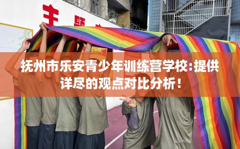 抚州市乐安青少年训练营学校:提供详尽的观点对比分析! 抚州市乐安青少年训练营学校:提供详尽的观点对比分析!