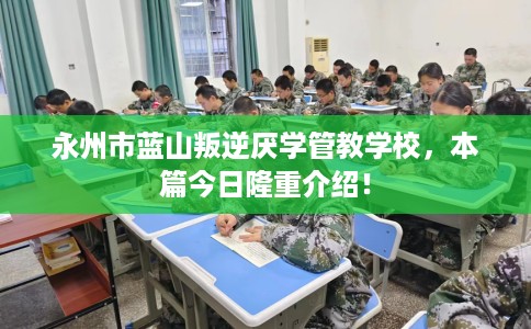 永州市蓝山叛逆厌学管教学校，本篇今日隆重介绍！