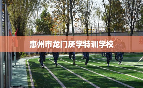 惠州市龙门厌学特训学校 惠州市龙门厌学特训学校