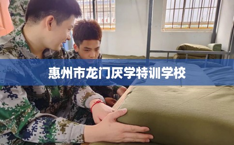 惠州市龙门厌学特训学校 惠州市龙门厌学特训学校