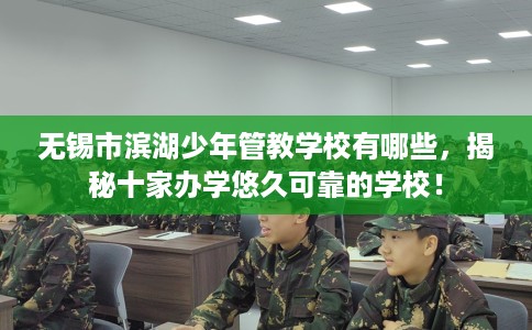 无锡市滨湖少年管教学校有哪些,揭秘十家办学悠久可靠的学校! 无锡市滨湖少年管教学校有哪些,揭秘十家办学悠久可靠的学校!