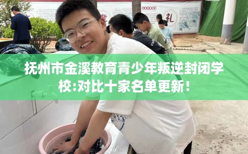 抚州市金溪教育青少年叛逆封闭学校:对比十家名单更新！